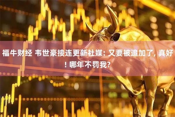 福牛财经 韦世豪接连更新社媒: 又要被追加了, 真好! 哪年不罚我?