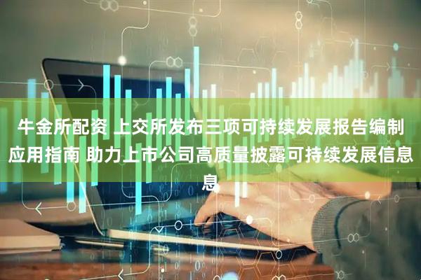 牛金所配资 上交所发布三项可持续发展报告编制应用指南 助力上市公司高质量披露可持续发展信息