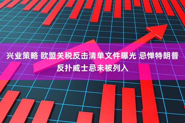兴业策略 欧盟关税反击清单文件曝光 忌惮特朗普反扑威士忌未被列入
