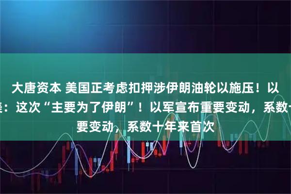 大唐资本 美国正考虑扣押涉伊朗油轮以施压！以总理再赴美：这次“主要为了伊朗”！以军宣布重要变动，系数十年来首次
