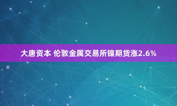 大唐资本 伦敦金属交易所镍期货涨2.6%