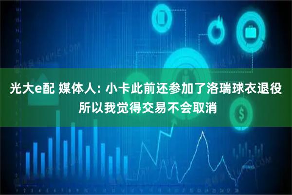 光大e配 媒体人: 小卡此前还参加了洛瑞球衣退役 所以我觉得交易不会取消