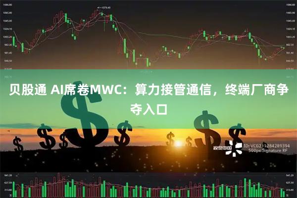 贝股通 AI席卷MWC：算力接管通信，终端厂商争夺入口