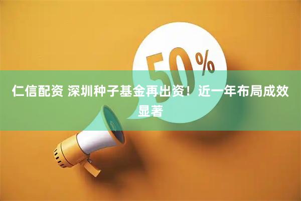 仁信配资 深圳种子基金再出资！近一年布局成效显著