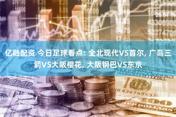 亿融配资 今日足球看点: 全北现代VS首尔, 广岛三箭VS大阪樱花, 大阪钢巴VS东京