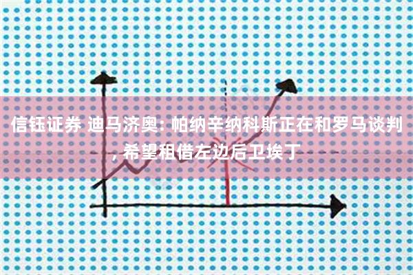 信钰证券 迪马济奥: 帕纳辛纳科斯正在和罗马谈判, 希望租借左边后卫埃丁