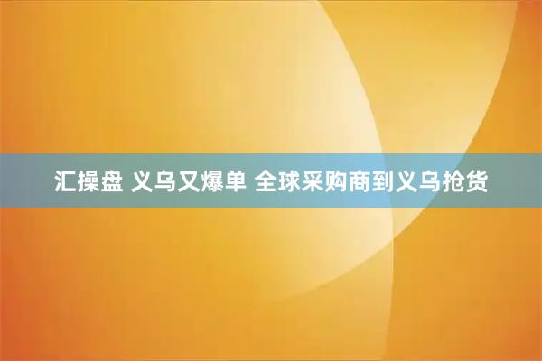 汇操盘 义乌又爆单 全球采购商到义乌抢货