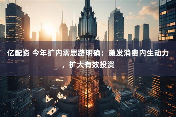 亿配资 今年扩内需思路明确：激发消费内生动力，扩大有效投资
