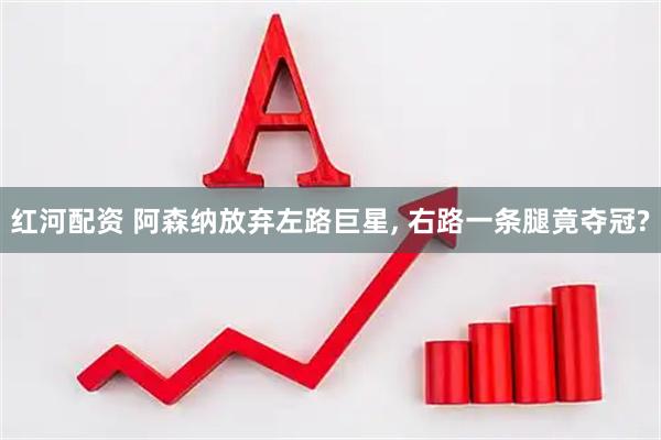 红河配资 阿森纳放弃左路巨星, 右路一条腿竟夺冠?