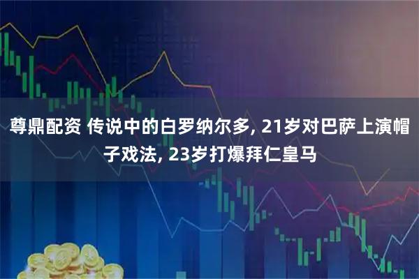 尊鼎配资 传说中的白罗纳尔多, 21岁对巴萨上演帽子戏法, 23岁打爆拜仁皇马