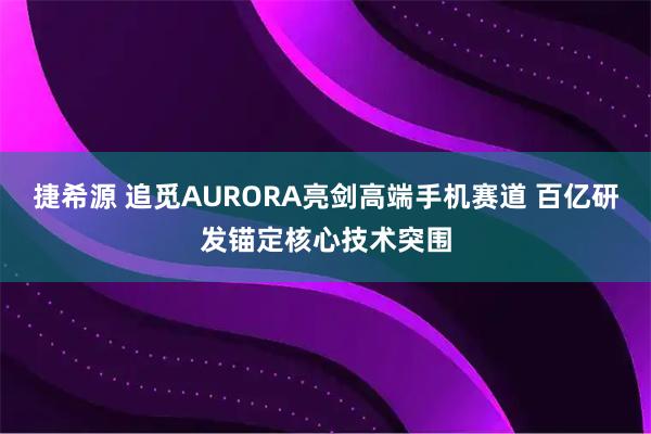 捷希源 追觅AURORA亮剑高端手机赛道 百亿研发锚定核心技术突围