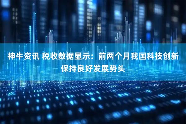 神牛资讯 税收数据显示：前两个月我国科技创新保持良好发展势头