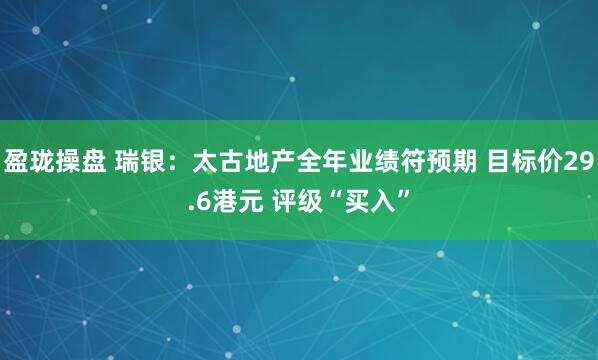 盈珑操盘 瑞银:太古地产全年业绩符预期 目标价29.6港元 评级“买入”