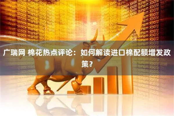 广瑞网 棉花热点评论：如何解读进口棉配额增发政策？