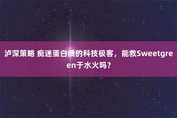 泸深策略 痴迷蛋白质的科技极客，能救Sweetgreen于水火吗？