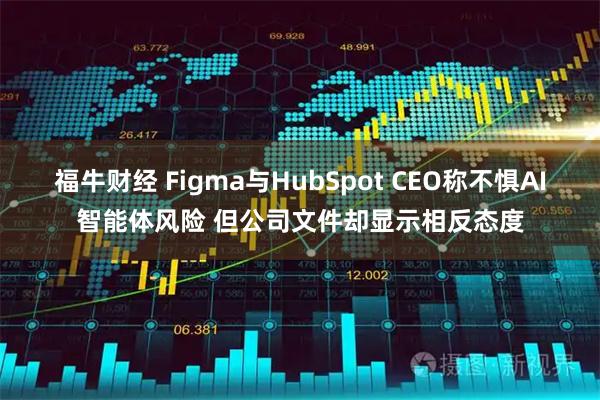 福牛财经 Figma与HubSpot CEO称不惧AI智能体风险 但公司文件却显示相反态度