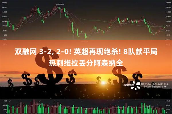 双融网 3-2, 2-0! 英超再现绝杀! 8队献平局热刺维拉丢分阿森纳全