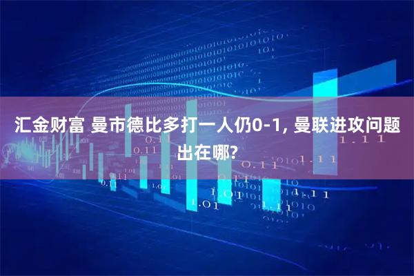 汇金财富 曼市德比多打一人仍0-1, 曼联进攻问题出在哪?