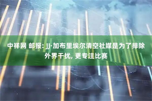 中祥网 邮报: JJ·加布里埃尔清空社媒是为了排除外界干扰, 更专注比赛