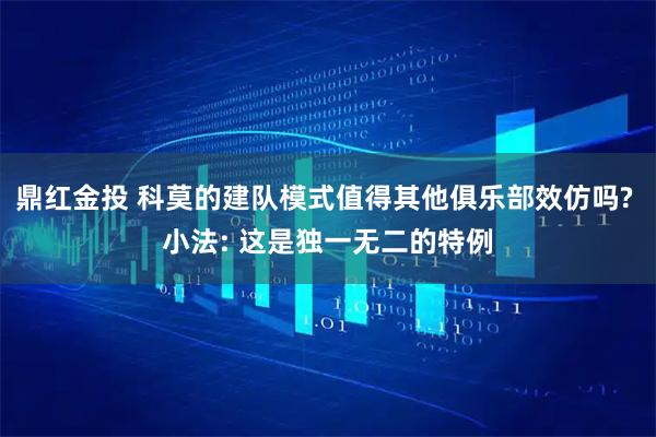 鼎红金投 科莫的建队模式值得其他俱乐部效仿吗? 小法: 这是独一无二的特例