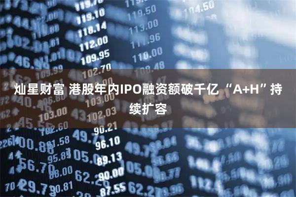 灿星财富 港股年内IPO融资额破千亿 “A+H”持续扩容