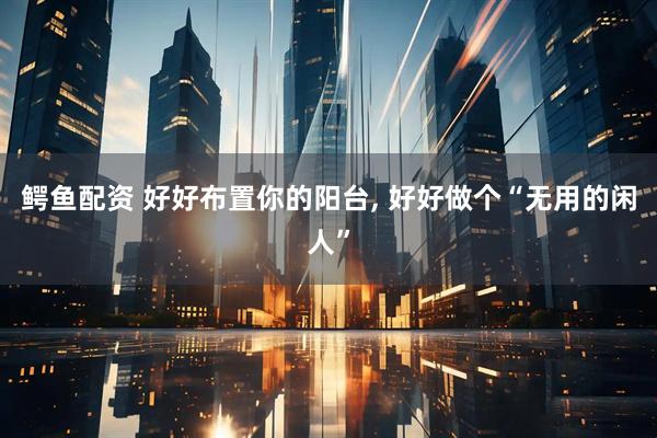 鳄鱼配资 好好布置你的阳台, 好好做个“无用的闲人”
