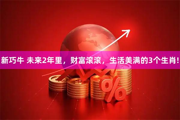 新巧牛 未来2年里，财富滚滚，生活美满的3个生肖!