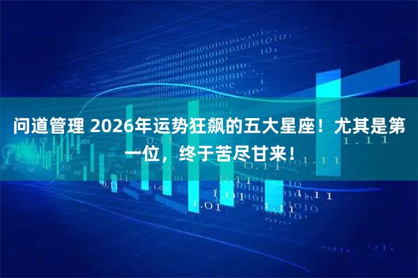 问道管理 2026年运势狂飙的五大星座！尤其是第一位，终于苦尽甘来！
