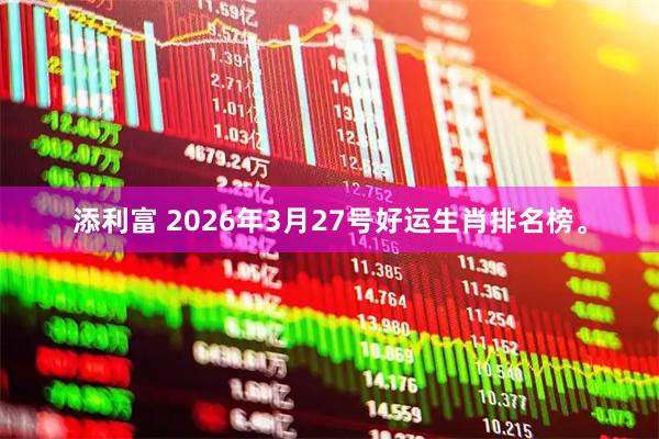 添利富 2026年3月27号好运生肖排名榜。