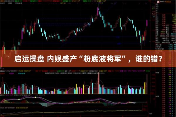 启运操盘 内娱盛产“粉底液将军”，谁的错？