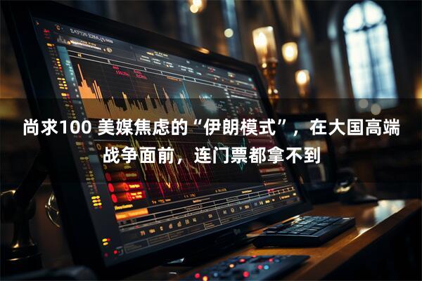 尚求100 美媒焦虑的“伊朗模式”，在大国高端战争面前，连门票都拿不到
