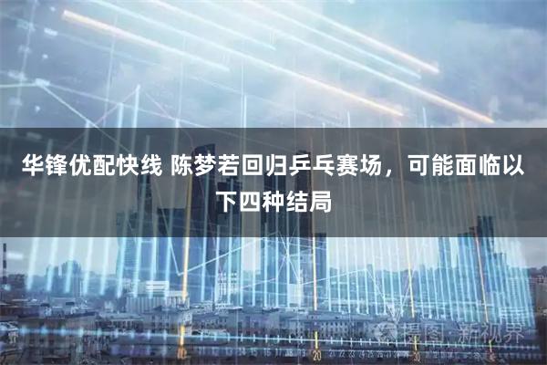 华锋优配快线 陈梦若回归乒乓赛场，可能面临以下四种结局