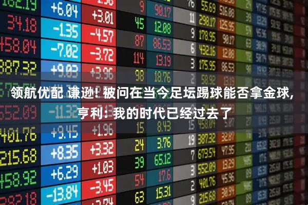 领航优配 谦逊! 被问在当今足坛踢球能否拿金球, 亨利: 我的时代已经过去了