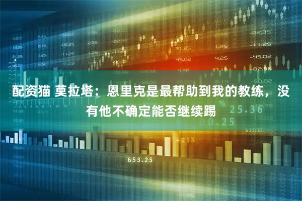 配资猫 莫拉塔:恩里克是最帮助到我的教练,没有他不确定能否继续踢