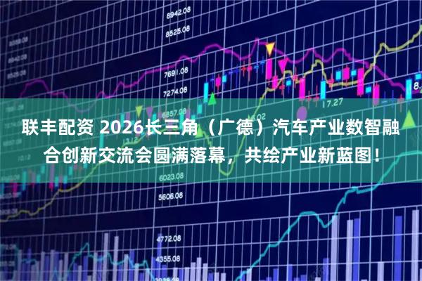 联丰配资 2026长三角(广德)汽车产业数智融合创新交流会圆满落幕,共绘产业新蓝图!