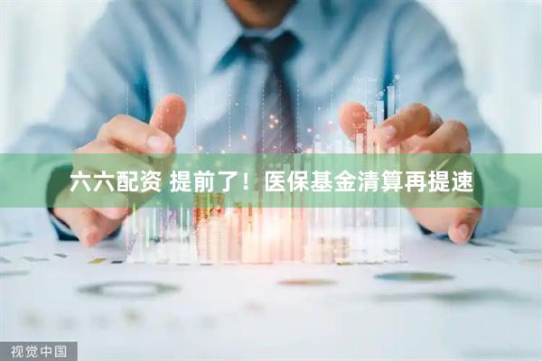 六六配资 提前了！医保基金清算再提速