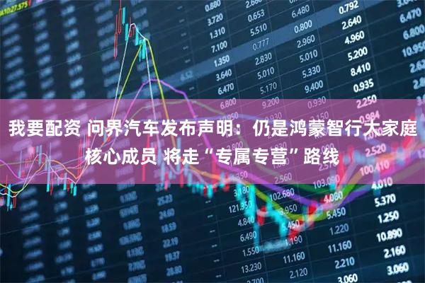 我要配资 问界汽车发布声明：仍是鸿蒙智行大家庭核心成员 将走“专属专营”路线
