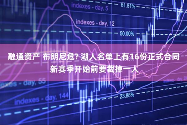 融通资产 布朗尼危? 湖人名单上有16份正式合同 新赛季开始前要裁掉一人