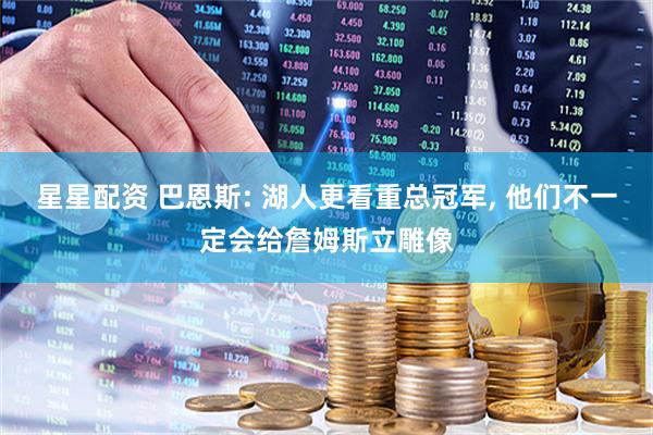 星星配资 巴恩斯: 湖人更看重总冠军, 他们不一定会给詹姆斯立雕像