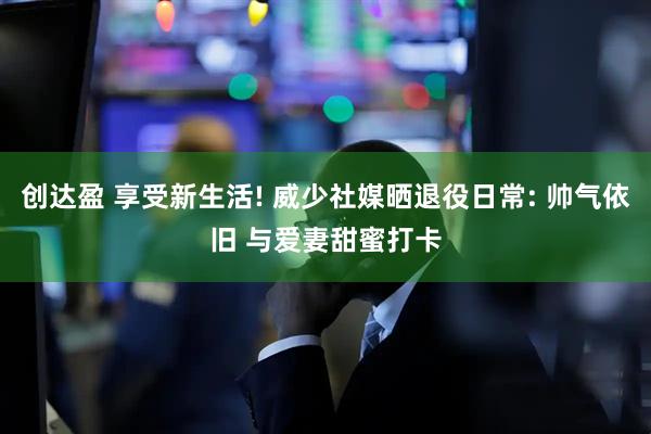 创达盈 享受新生活! 威少社媒晒退役日常: 帅气依旧 与爱妻甜蜜打卡