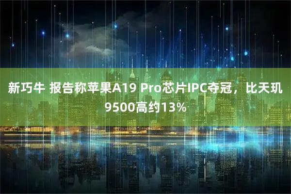 新巧牛 报告称苹果A19 Pro芯片IPC夺冠，比天玑9500高约13%