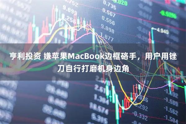 亨利投资 嫌苹果MacBook边框硌手，用户用锉刀自行打磨机身边角