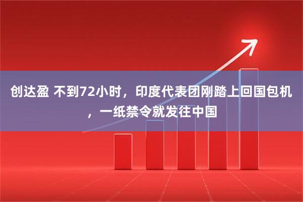 创达盈 不到72小时，印度代表团刚踏上回国包机，一纸禁令就发往中国