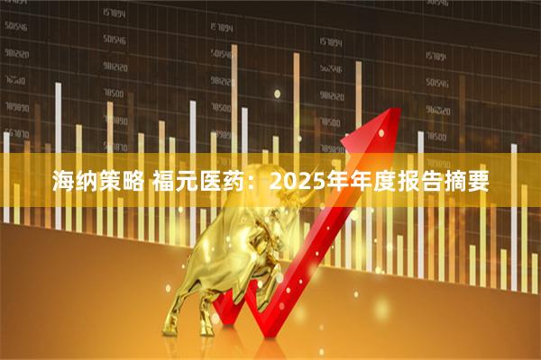 海纳策略 福元医药:2025年年度报告摘要