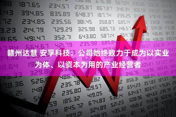 赣州达慧 安孚科技：公司始终致力于成为以实业为体、以资本为用的产业经营者