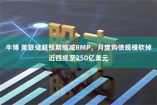 牛博 美联储超预期缩减RMP,月度购债规模砍掉近四成至250亿美元