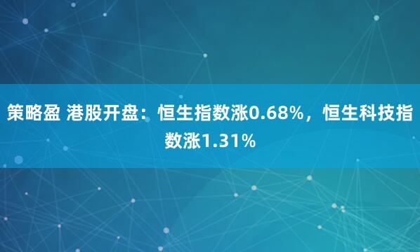 策略盈 港股开盘：恒生指数涨0.68%，恒生科技指数涨1.31%