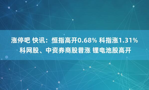 涨停吧 快讯:恒指高开0.68% 科指涨1.31% 科网股、中资券商股普涨 锂电池股高开