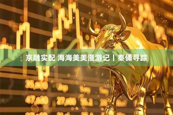 京融实配 海海美美漫游记丨秦俑寻踪