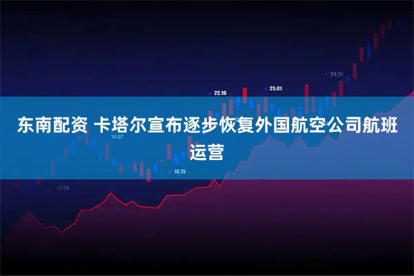 东南配资 卡塔尔宣布逐步恢复外国航空公司航班运营